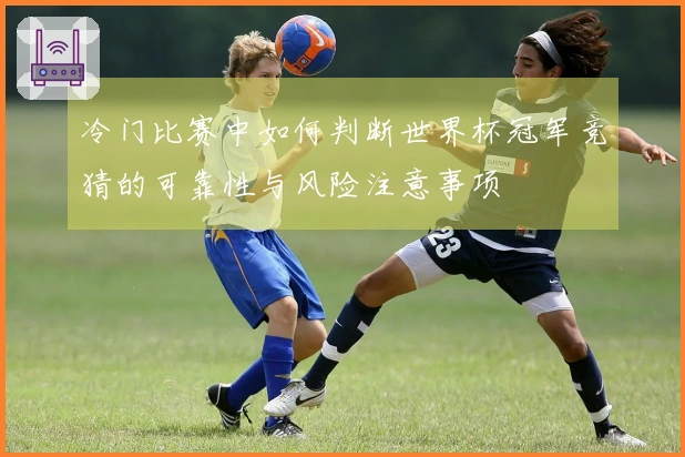 冷门比赛中如何判断世界杯冠军竞猜的可靠性与风险注意事项