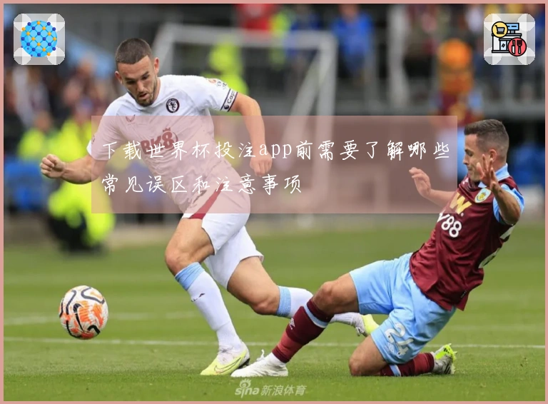下载世界杯投注app前需要了解哪些常见误区和注意事项