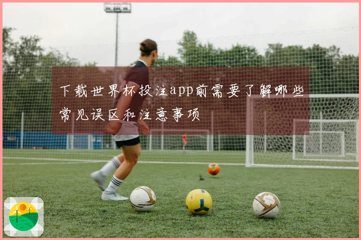下载世界杯投注app前需要了解哪些常见误区和注意事项