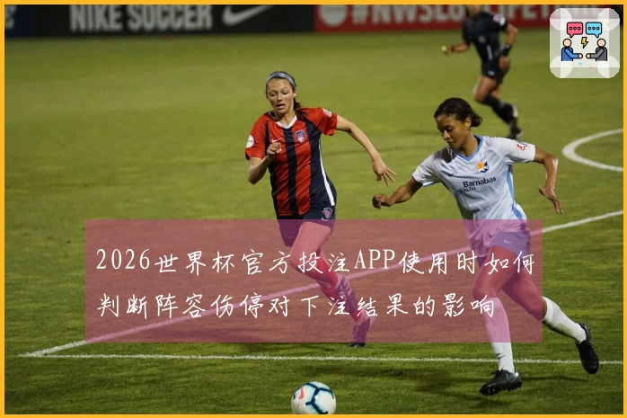 2026世界杯官方投注APP使用时如何判断阵容伤停对下注结果的影响