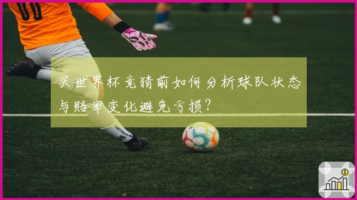 买世界杯竞猜前如何分析球队状态与赔率变化避免亏损？
